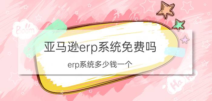 亚马逊erp系统免费吗 erp系统多少钱一个？